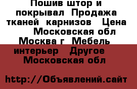 Пошив штор и покрывал, Продажа тканей, карнизов › Цена ­ 50 - Московская обл., Москва г. Мебель, интерьер » Другое   . Московская обл.